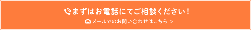 まずはお電話にてご相談ください！メールでのお問い合わせはこちら